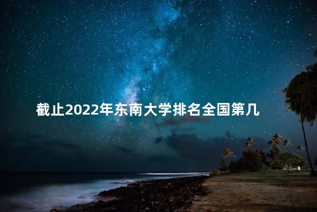 截止2022年东南大学排名全国第几 东南大学是c9吗